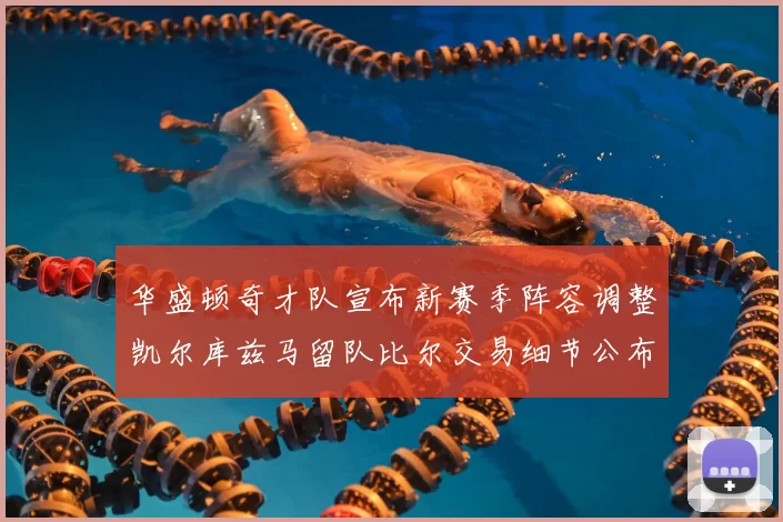 华盛顿奇才队宣布新赛季阵容调整凯尔库兹马留队比尔交易细节公布