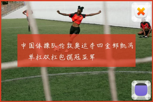 中国体操队伦敦奥运夺四金邹凯冯喆单杠双杠包揽冠亚军