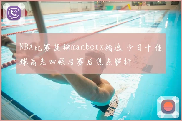NBA比赛集锦manbetx精选 今日十佳球高光回顾与赛后焦点解析