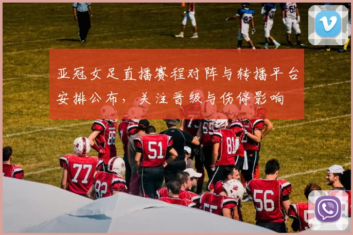 亚冠女足直播赛程对阵与转播平台安排公布，关注晋级与伤停影响