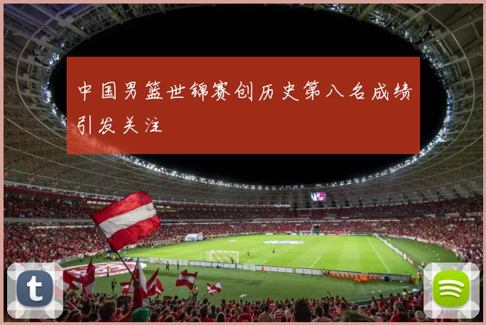 中国男篮世锦赛创历史第八名成绩引发关注