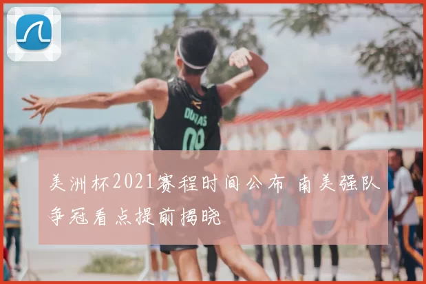 美洲杯2021赛程时间公布 南美强队争冠看点提前揭晓