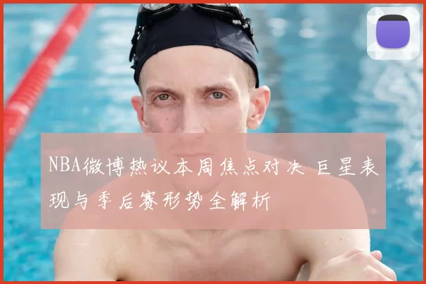 NBA微博热议本周焦点对决 巨星表现与季后赛形势全解析
