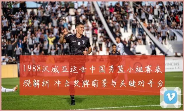 1988汉城亚运会中国男篮小组赛表现解析 冲击奖牌前景与关键对手分析