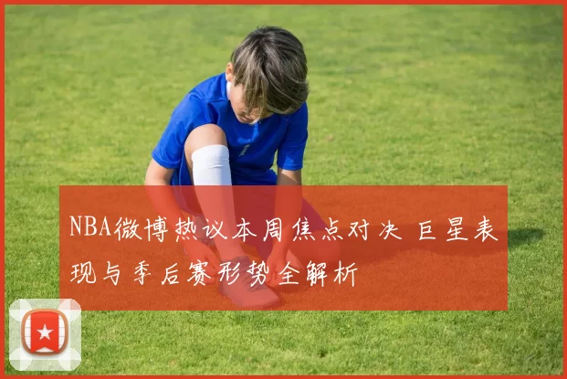 NBA微博热议本周焦点对决 巨星表现与季后赛形势全解析