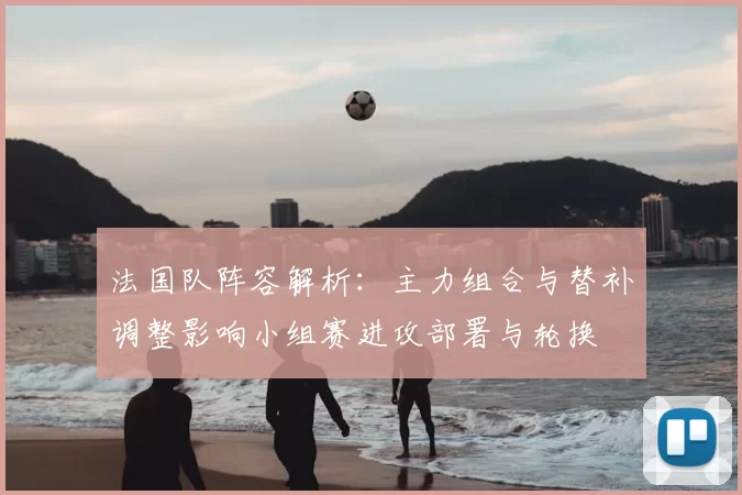 法国队阵容解析：主力组合与替补调整影响小组赛进攻部署与轮换