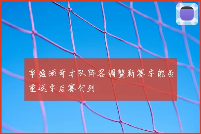 华盛顿奇才队阵容调整新赛季能否重返季后赛行列
