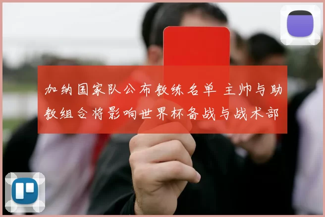 加纳国家队公布教练名单 主帅与助教组合将影响世界杯备战与战术部署