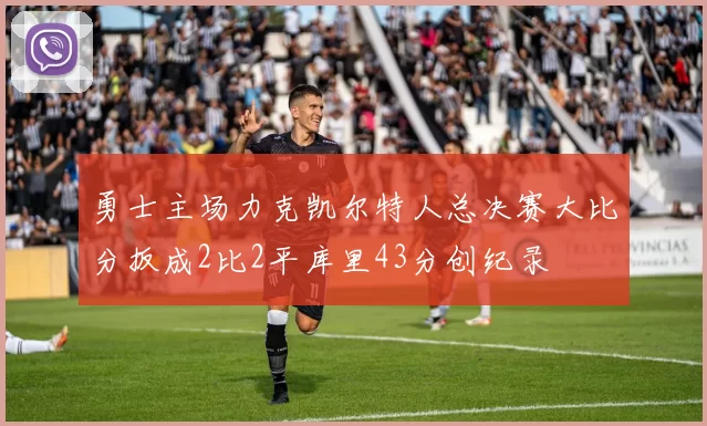 勇士主场力克凯尔特人总决赛大比分扳成2比2平库里43分创纪录