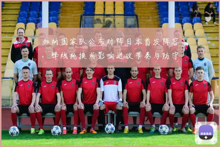 加纳国家队公布对阵日本首发阵容，锋线轮换或影响进攻节奏与防守转换