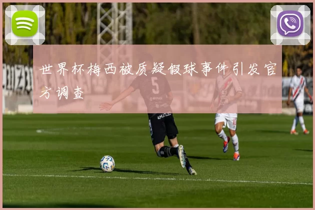 世界杯梅西被质疑假球事件引发官方调查