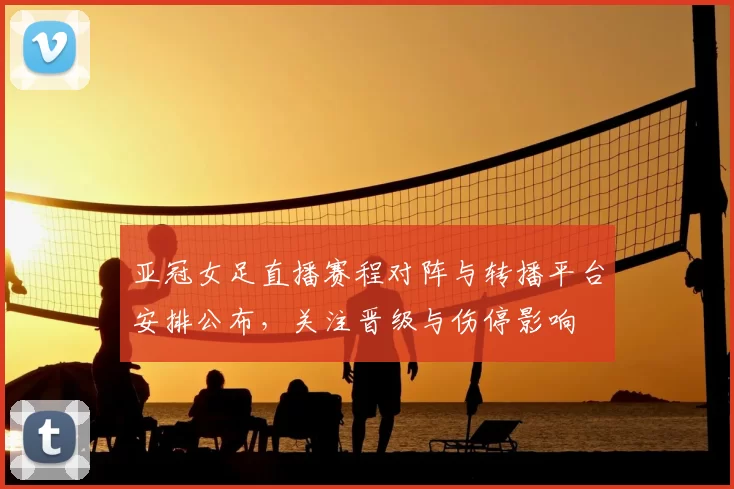 亚冠女足直播赛程对阵与转播平台安排公布，关注晋级与伤停影响