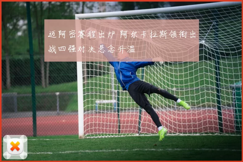 迈阿密赛程出炉 阿尔卡拉斯领衔出战四强对决悬念升温