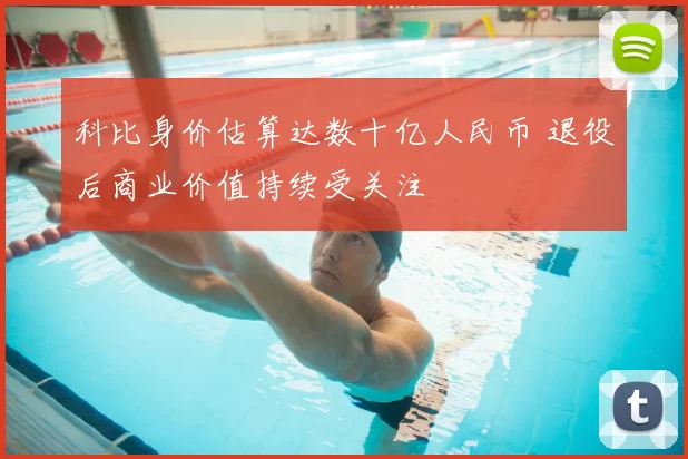 科比身价估算达数十亿人民币 退役后商业价值持续受关注