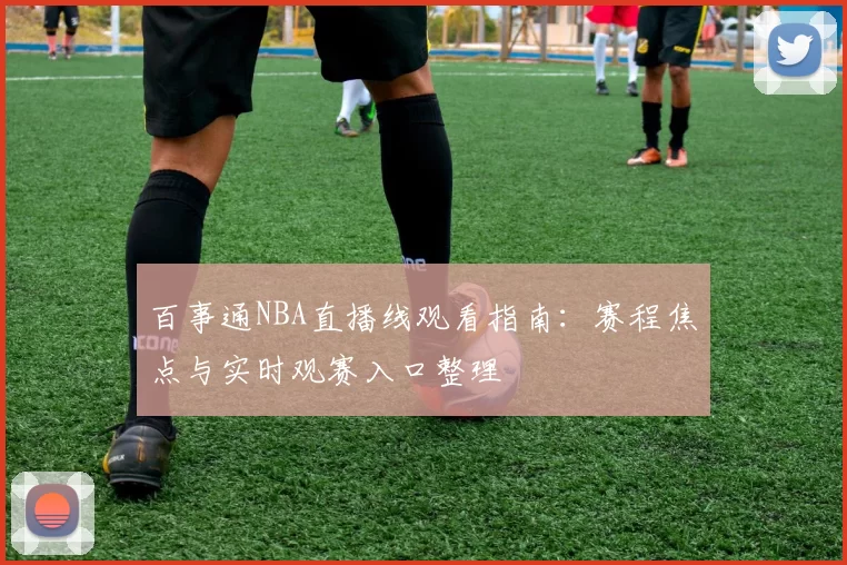 百事通NBA直播线观看指南：赛程焦点与实时观赛入口整理
