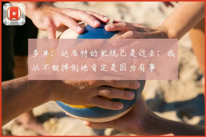 多库:达洛特的犯规已是过去;我从不假摔倒地肯定是因为有事