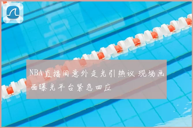 NBA直播间意外走光引热议 现场画面曝光平台紧急回应