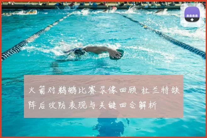 火箭对鹈鹕比赛录像回顾 杜兰特缺阵后攻防表现与关键回合解析