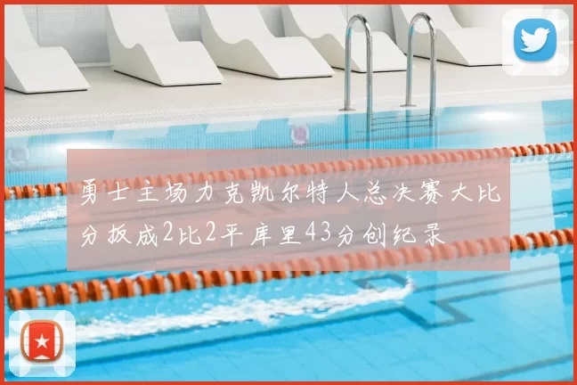 勇士主场力克凯尔特人总决赛大比分扳成2比2平库里43分创纪录