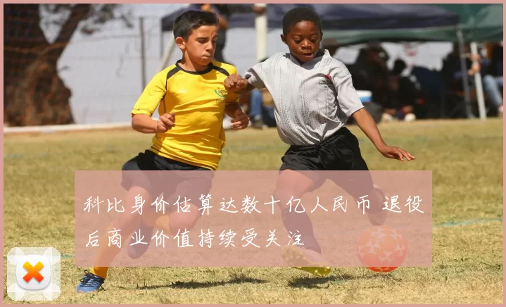 科比身价估算达数十亿人民币 退役后商业价值持续受关注