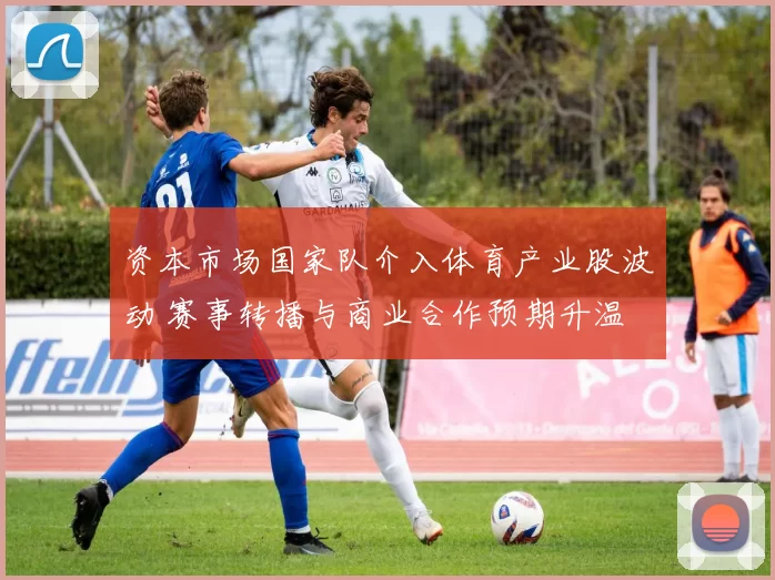 资本市场国家队介入体育产业股波动 赛事转播与商业合作预期升温