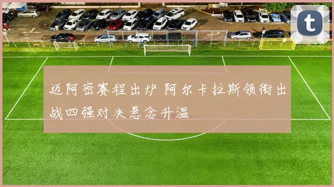 迈阿密赛程出炉 阿尔卡拉斯领衔出战四强对决悬念升温