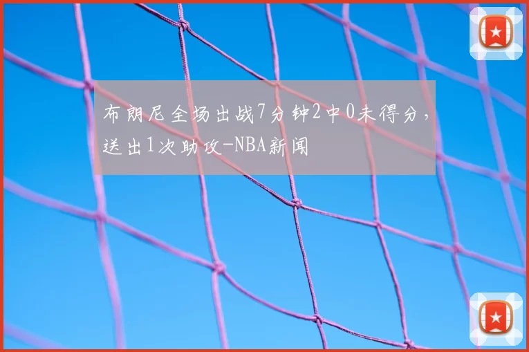 布朗尼全场出战7分钟2中0未得分，送出1次助攻-NBA新闻