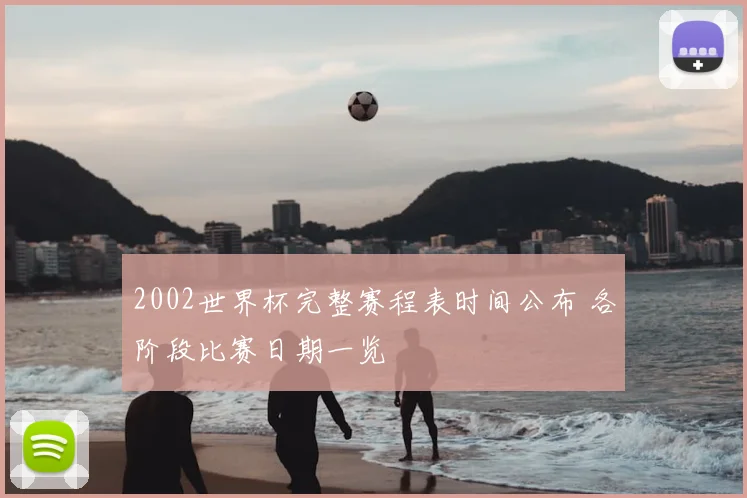 2002世界杯完整赛程表时间公布 各阶段比赛日期一览