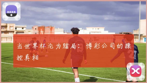 当世界杯沦为赌局：博彩公司的操控真相